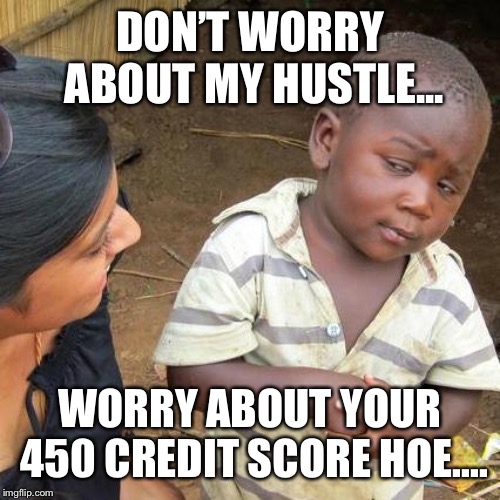 Third World Skeptical Kid Meme | DON’T WORRY ABOUT MY HUSTLE... WORRY ABOUT YOUR 450 CREDIT SCORE HOE.... | image tagged in memes,third world skeptical kid | made w/ Imgflip meme maker