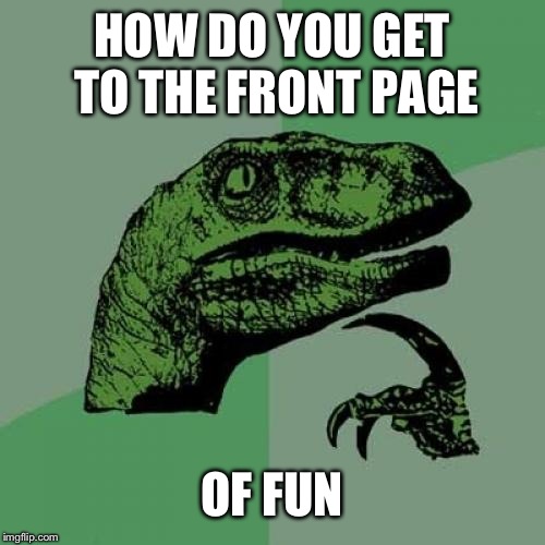 Philosoraptor | HOW DO YOU GET TO THE FRONT PAGE; OF FUN | image tagged in memes,philosoraptor | made w/ Imgflip meme maker