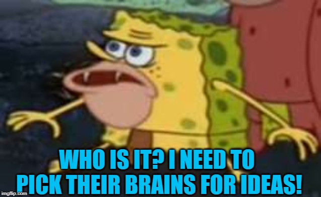 Spongegar Meme | WHO IS IT? I NEED TO PICK THEIR BRAINS FOR IDEAS! | image tagged in memes,spongegar | made w/ Imgflip meme maker