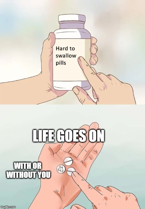 Uplifting messages are for chumps! | LIFE GOES ON; WITH OR WITHOUT YOU | image tagged in memes,hard to swallow pills,life,with or without you | made w/ Imgflip meme maker