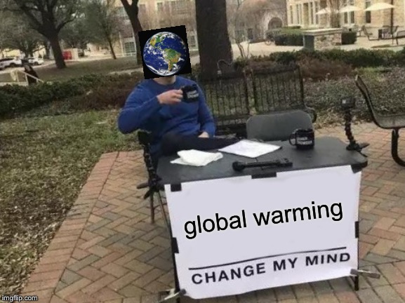 that’s gonna be difficult | global warming | image tagged in memes,change my mind,earth,global warming | made w/ Imgflip meme maker