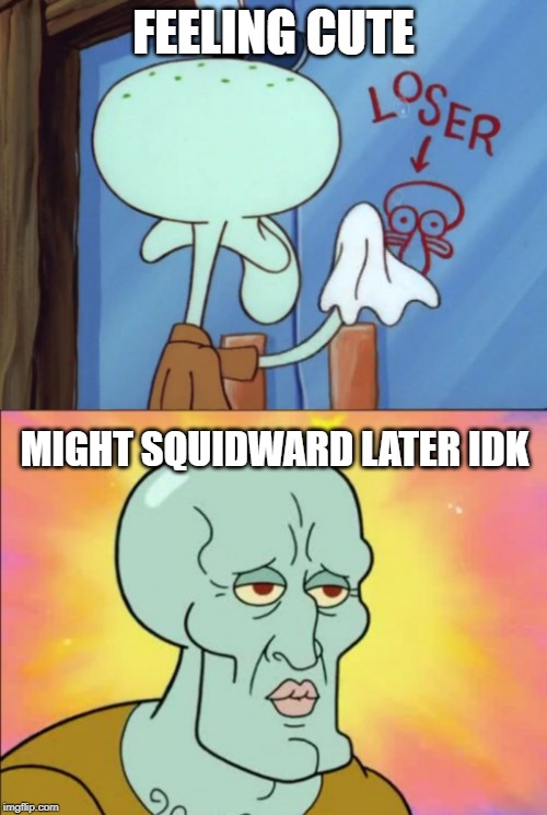 Lose the loser image. Squidward Week! May 19th-25th a Sahara-jj and EGOS event. | FEELING CUTE; MIGHT SQUIDWARD LATER IDK | image tagged in memes,squidward,squidward cleaning loser,squidward week,feeling cute | made w/ Imgflip meme maker