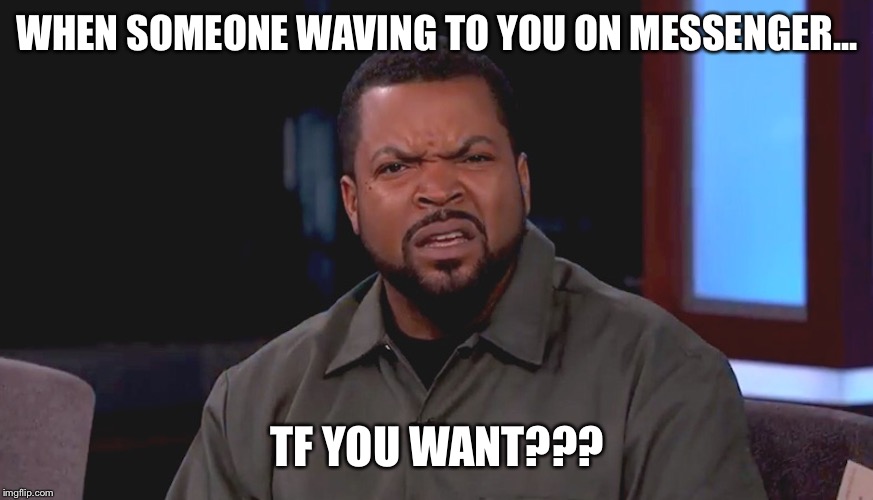 Really? Ice Cube | WHEN SOMEONE WAVING TO YOU ON MESSENGER... TF YOU WANT??? | made w/ Imgflip meme maker