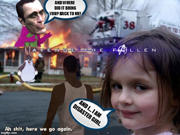 Creating a meme with all suggested User Transparents. | AND WHERE DID IT BRING YOU? BACK TO ME! AND I... I AM  DISASTER GIRL. | image tagged in memes,avengers endgame,disaster girl,big chungus,here we go again,gman | made w/ Imgflip meme maker