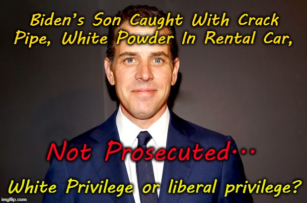 Biden's Son Caught with Crack Pipe -- NOT Prosecuted | Biden’s Son Caught With Crack Pipe, White Powder In Rental Car, Not Prosecuted... White Privilege or liberal privilege? | image tagged in biden,white privilege,liberal hypocrisy,democrats,liberals,liberal privilege | made w/ Imgflip meme maker