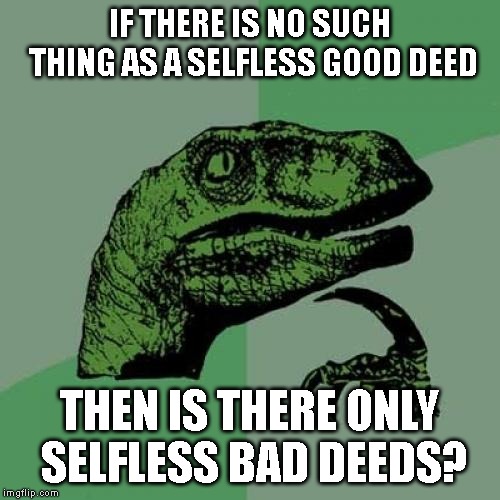 Philosoraptor Meme | IF THERE IS NO SUCH THING AS A SELFLESS GOOD DEED THEN IS THERE ONLY SELFLESS BAD DEEDS? | image tagged in memes,philosoraptor | made w/ Imgflip meme maker