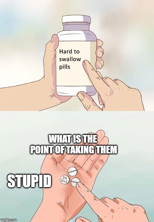 Hard To Swallow Pills Meme | WHAT IS THE POINT OF TAKING THEM; STUPID | image tagged in memes,hard to swallow pills | made w/ Imgflip meme maker