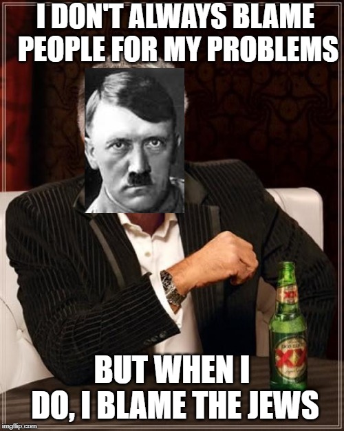The Most Anti-Semitic Man in the World | I DON'T ALWAYS BLAME PEOPLE FOR MY PROBLEMS; BUT WHEN I DO, I BLAME THE JEWS | image tagged in the most interesting man in the world,memes,hitler,oof | made w/ Imgflip meme maker