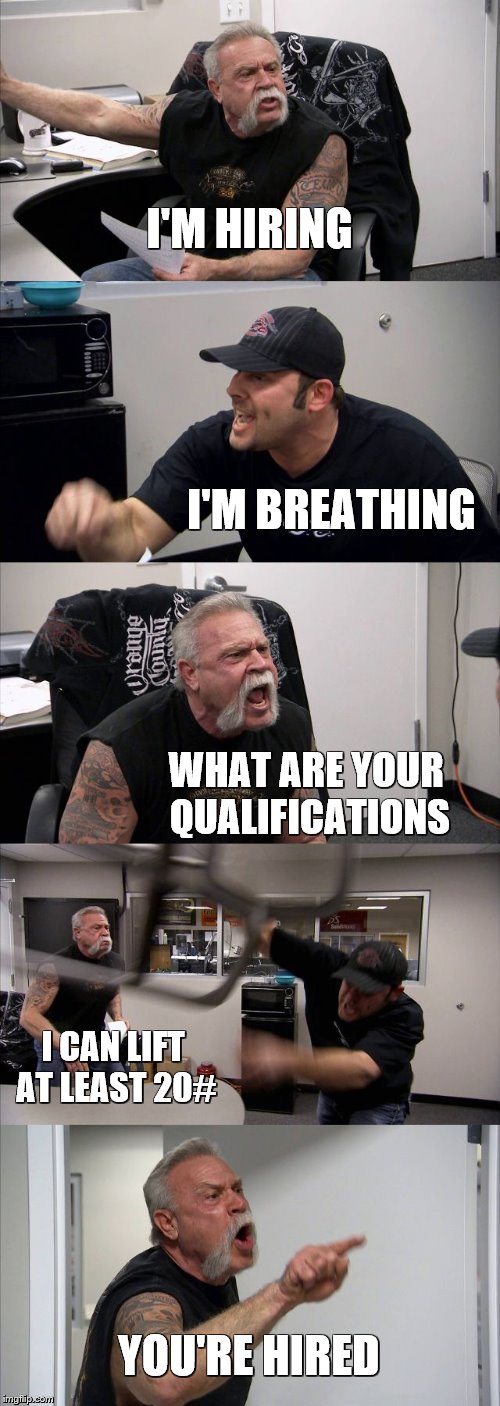 American Chopper Argument Meme | I'M HIRING; I'M BREATHING; WHAT ARE YOUR QUALIFICATIONS; I CAN LIFT AT LEAST 20#; YOU'RE HIRED | image tagged in memes,american chopper argument | made w/ Imgflip meme maker