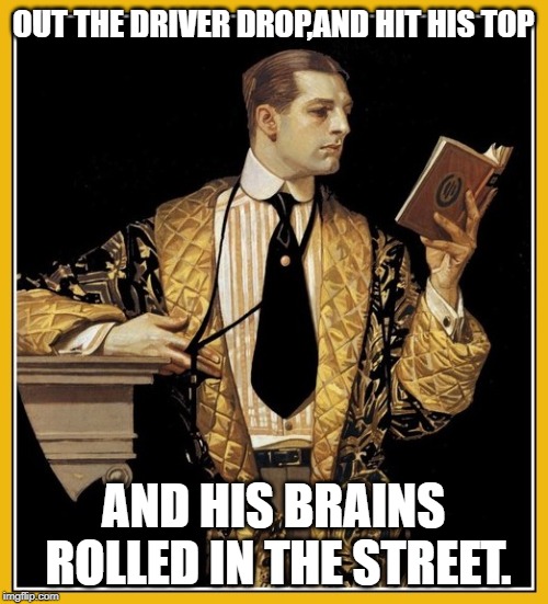 Poetry dude | OUT THE DRIVER DROP,AND HIT HIS TOP AND HIS BRAINS ROLLED IN THE STREET. | image tagged in poetry dude | made w/ Imgflip meme maker