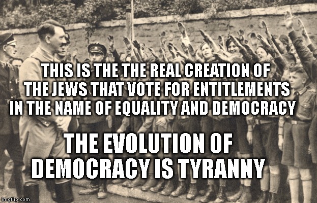 hitler youth | THIS IS THE THE REAL CREATION OF THE JEWS THAT VOTE FOR ENTITLEMENTS IN THE NAME OF EQUALITY AND DEMOCRACY; THE EVOLUTION OF DEMOCRACY IS TYRANNY | image tagged in hitler youth | made w/ Imgflip meme maker