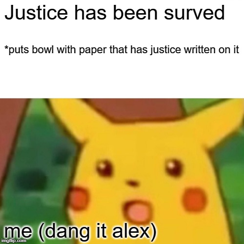 Surprised Pikachu | Justice has been surved; *puts bowl with paper that has justice written on it; me (dang it alex) | image tagged in memes,surprised pikachu | made w/ Imgflip meme maker