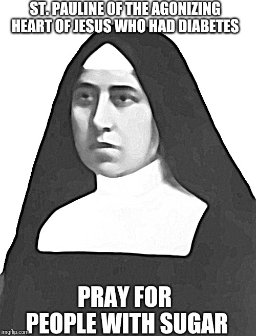 Need a saint for sugar diabetes | ST. PAULINE OF THE AGONIZING HEART OF JESUS WHO HAD DIABETES; PRAY FOR PEOPLE WITH SUGAR | image tagged in catholic,sick,healthcare,heaven,god,mother | made w/ Imgflip meme maker