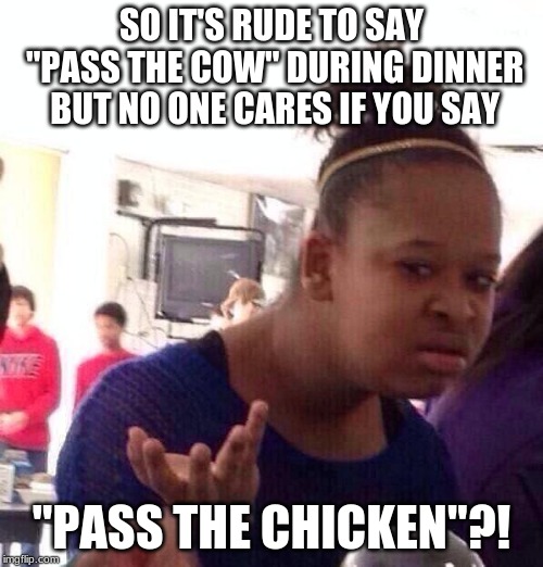 Anyone else? | SO IT'S RUDE TO SAY "PASS THE COW" DURING DINNER BUT NO ONE CARES IF YOU SAY; "PASS THE CHICKEN"?! | image tagged in memes,black girl wat,dinner,cow,chicken,food | made w/ Imgflip meme maker