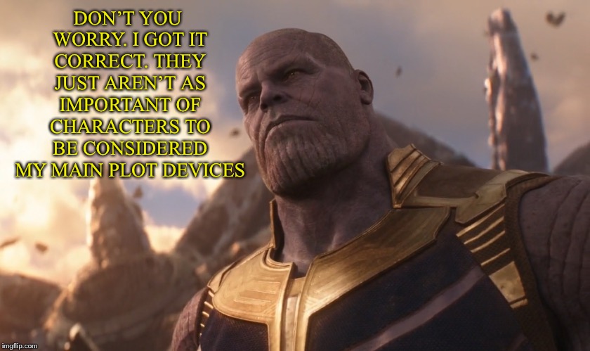 TheMadTitan | DON’T YOU WORRY. I GOT IT CORRECT. THEY JUST AREN’T AS IMPORTANT OF CHARACTERS TO BE CONSIDERED MY MAIN PLOT DEVICES | image tagged in themadtitan | made w/ Imgflip meme maker