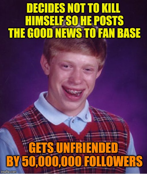 Bad Luck Brian | DECIDES NOT TO KILL HIMSELF SO HE POSTS THE GOOD NEWS TO FAN BASE; GETS UNFRIENDED BY 50,000,000 FOLLOWERS | image tagged in memes,bad luck brian | made w/ Imgflip meme maker