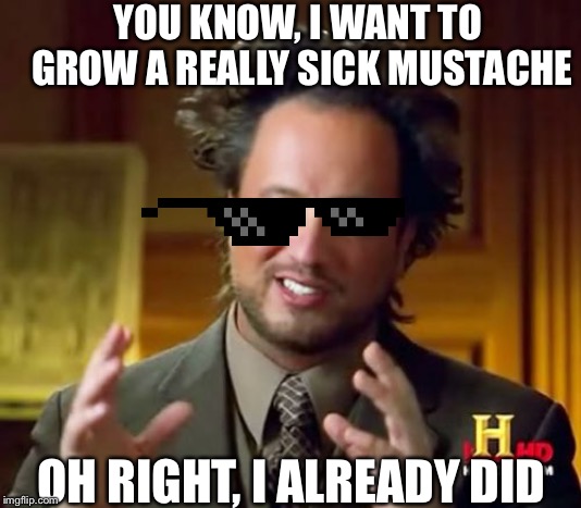Ancient Aliens Meme |  YOU KNOW, I WANT TO GROW A REALLY SICK MUSTACHE; OH RIGHT, I ALREADY DID | image tagged in memes,ancient aliens | made w/ Imgflip meme maker
