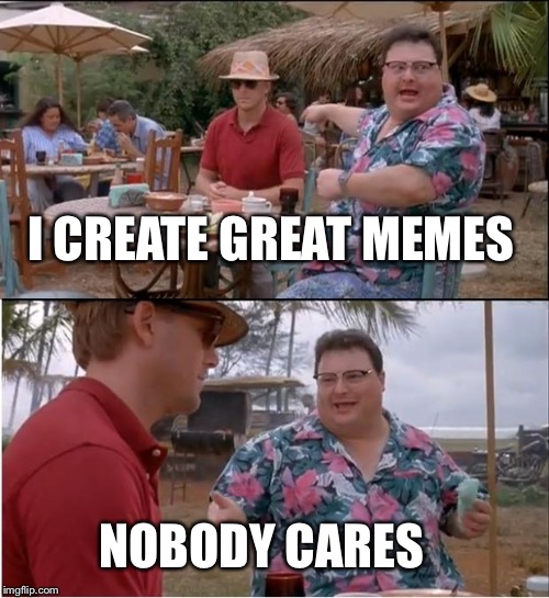 See Nobody Cares | I CREATE GREAT MEMES; NOBODY CARES | image tagged in memes,see nobody cares,upvotes,upvote | made w/ Imgflip meme maker