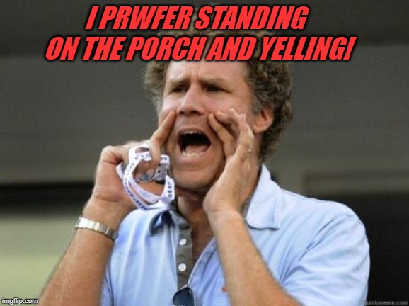 Yelling | I PRWFER STANDING ON THE PORCH AND YELLING! | image tagged in yelling | made w/ Imgflip meme maker