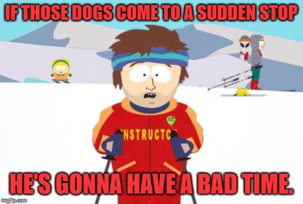 South Park Ski Instructor | IF THOSE DOGS COME TO A SUDDEN STOP HE'S GONNA HAVE A BAD TIME. | image tagged in south park ski instructor | made w/ Imgflip meme maker