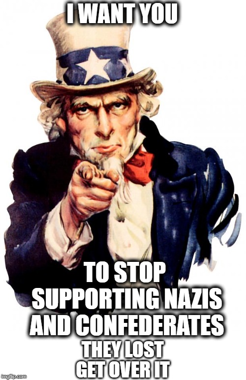 Uncle Sam | I WANT YOU; TO STOP SUPPORTING NAZIS AND CONFEDERATES; THEY LOST; GET OVER IT | image tagged in memes,uncle sam | made w/ Imgflip meme maker