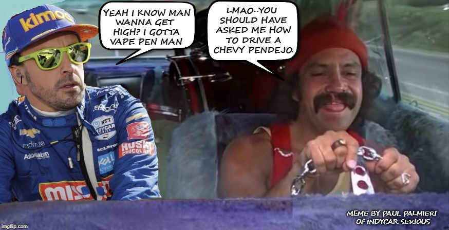 Just Released-Cheech & Alonso's-UP IN CHOKE | WANNA GET HIGH? I GOTTA VAPE PEN MAN; MEME BY PAUL PALMIERI OF INDYCAR SERIOUS | image tagged in fernando alonso,mclaren,indy 500,indy 500 qualifying,funny memes,gets bumped | made w/ Imgflip meme maker