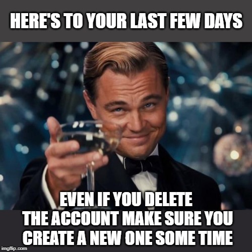 Leonardo Dicaprio Cheers Meme | HERE'S TO YOUR LAST FEW DAYS EVEN IF YOU DELETE THE ACCOUNT MAKE SURE YOU CREATE A NEW ONE SOME TIME | image tagged in memes,leonardo dicaprio cheers | made w/ Imgflip meme maker