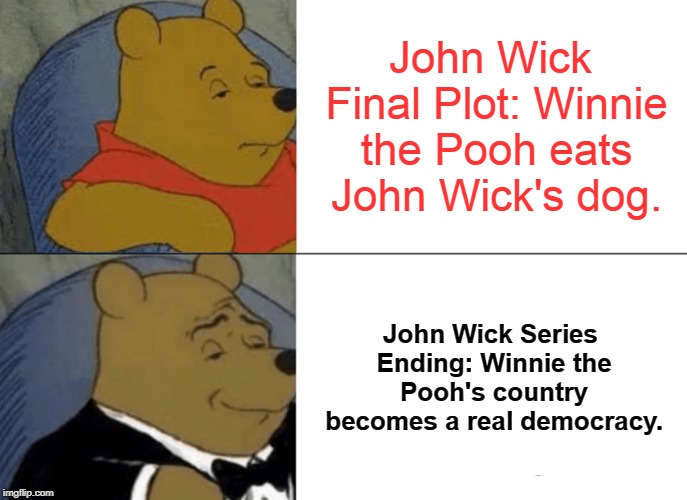 Tuxedo Winnie The Pooh Meme | John Wick Final Plot: Winnie the Pooh eats John Wick's dog. John Wick Series Ending: Winnie the Pooh's country becomes a real democracy. | image tagged in memes,tuxedo winnie the pooh | made w/ Imgflip meme maker