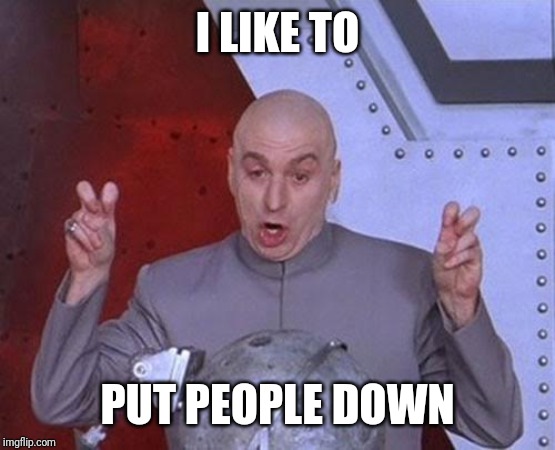 I LIKE TO PUT PEOPLE DOWN | image tagged in memes,dr evil laser | made w/ Imgflip meme maker