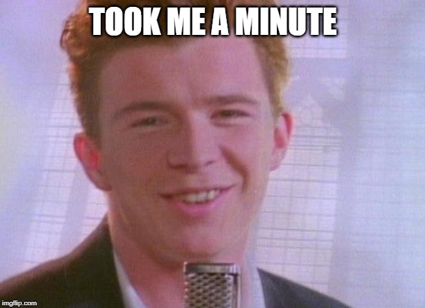 Rick Astley | TOOK ME A MINUTE | image tagged in rick astley | made w/ Imgflip meme maker