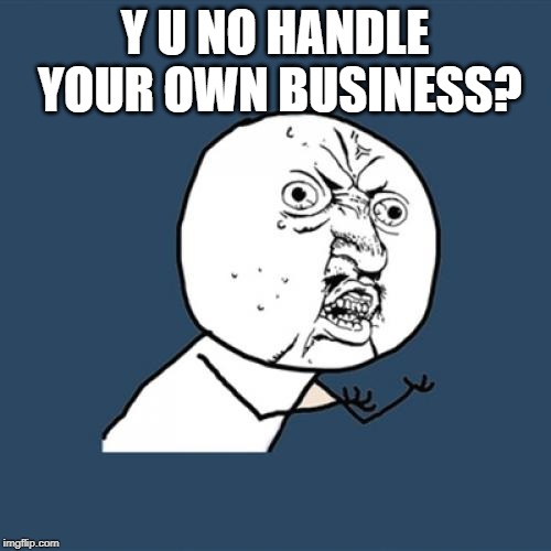 Y U No Meme | Y U NO HANDLE YOUR OWN BUSINESS? | image tagged in memes,y u no | made w/ Imgflip meme maker