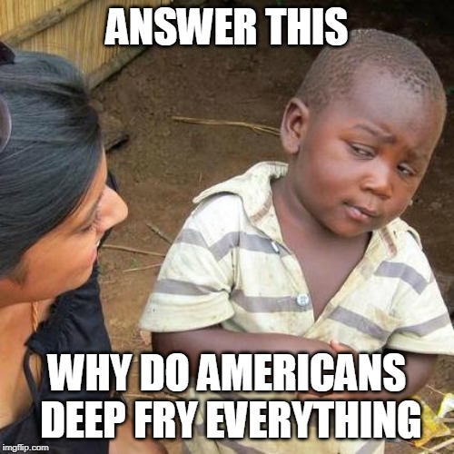 Third World Skeptical Kid | ANSWER THIS; WHY DO AMERICANS DEEP FRY EVERYTHING | image tagged in memes,third world skeptical kid | made w/ Imgflip meme maker
