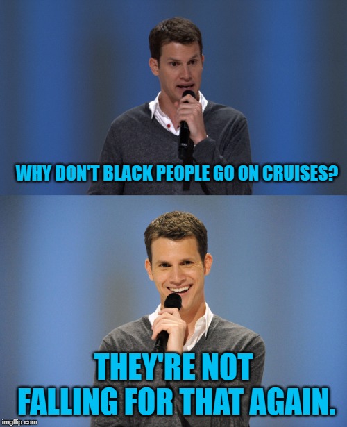 WHY DON'T BLACK PEOPLE GO ON CRUISES? THEY'RE NOT FALLING FOR THAT AGAIN. | image tagged in tosh mormons,daniel tosh | made w/ Imgflip meme maker