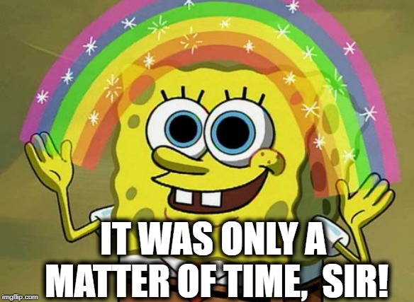 Imagination Spongebob Meme | IT WAS ONLY A MATTER OF TIME,  SIR! | image tagged in memes,imagination spongebob | made w/ Imgflip meme maker