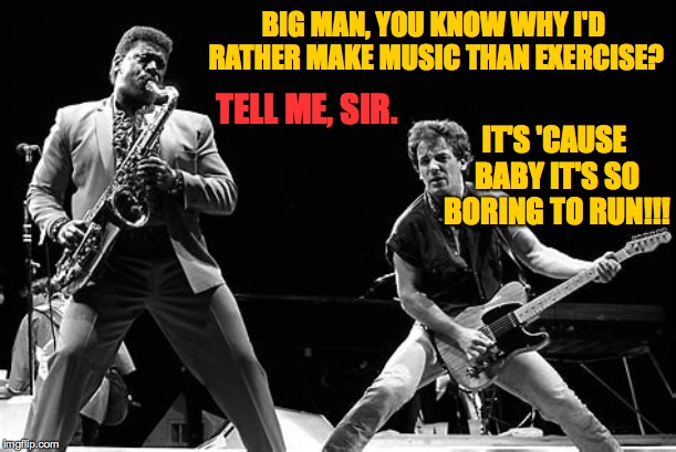 BIG MAN, YOU KNOW WHY I'D RATHER MAKE MUSIC THAN EXERCISE? IT'S 'CAUSE BABY IT'S SO BORING TO RUN!!! TELL ME, SIR. | made w/ Imgflip meme maker