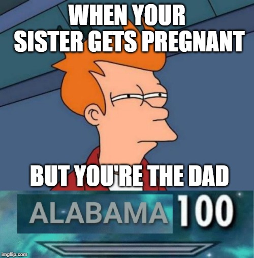 WHEN YOUR SISTER GETS PREGNANT; BUT YOU'RE THE DAD | image tagged in memes,futurama fry,alabama 100 | made w/ Imgflip meme maker