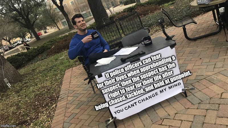 You can't change my mind | If police officers can fear for their lives when apprehending a suspect, then the suspect has the right to fear for their life after being chased, tackled, and held at gunpoint. | image tagged in you can't change my mind | made w/ Imgflip meme maker