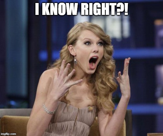Taylor Swift | I KNOW RIGHT?! | image tagged in taylor swift | made w/ Imgflip meme maker