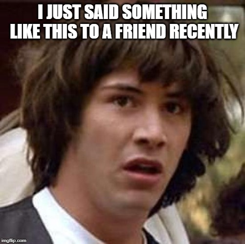 Conspiracy Keanu Meme | I JUST SAID SOMETHING LIKE THIS TO A FRIEND RECENTLY | image tagged in memes,conspiracy keanu | made w/ Imgflip meme maker