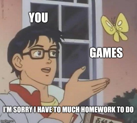 Is This A Pigeon | YOU; GAMES; I'M SORRY I HAVE TO MUCH HOMEWORK TO DO | image tagged in memes,is this a pigeon | made w/ Imgflip meme maker