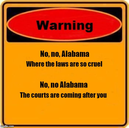 Warning Sign Meme | No, no, Alabama; Where the laws are so cruel; No, no Alabama; The courts are coming after you | image tagged in memes,warning sign | made w/ Imgflip meme maker