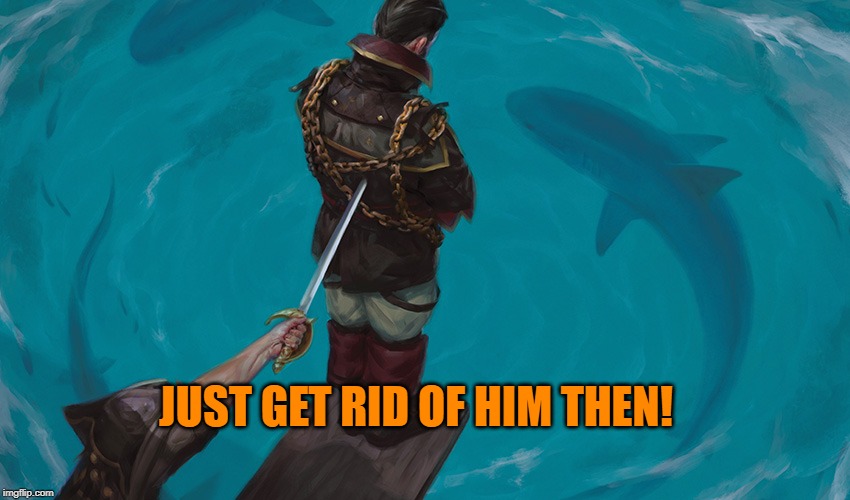 Walk to Plank | JUST GET RID OF HIM THEN! | image tagged in walk to plank | made w/ Imgflip meme maker