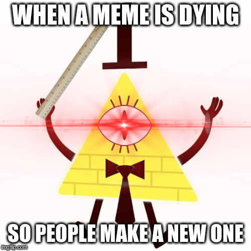 Bill Cipher Teacher | WHEN A MEME IS DYING; SO PEOPLE MAKE A NEW ONE | image tagged in bill cipher teacher | made w/ Imgflip meme maker
