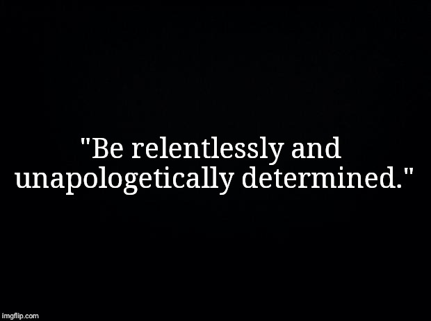 Black background | "Be relentlessly and unapologetically determined." | image tagged in black background | made w/ Imgflip meme maker