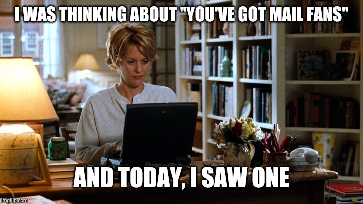 Meg Ryan You've got Mail | I WAS THINKING ABOUT "YOU'VE GOT MAIL FANS" AND TODAY, I SAW ONE | image tagged in meg ryan you've got mail | made w/ Imgflip meme maker