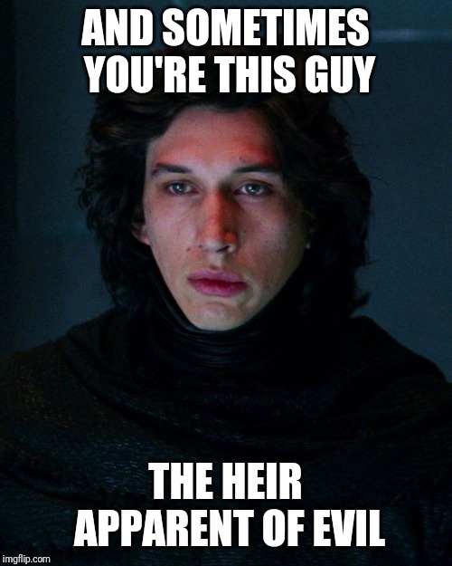 Kylo Ren | AND SOMETIMES YOU'RE THIS GUY THE HEIR APPARENT OF EVIL | image tagged in kylo ren | made w/ Imgflip meme maker