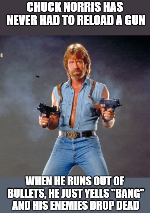 Chuck Norris Guns Meme | CHUCK NORRIS HAS NEVER HAD TO RELOAD A GUN; WHEN HE RUNS OUT OF BULLETS, HE JUST YELLS "BANG" AND HIS ENEMIES DROP DEAD | image tagged in memes,chuck norris guns,chuck norris | made w/ Imgflip meme maker