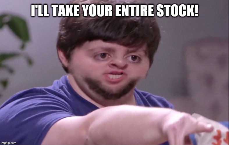 I'LL TAKE YOUR ENTIRE STOCK! | made w/ Imgflip meme maker