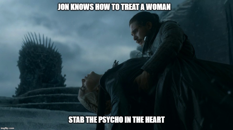 Psycho-Killer | JON KNOWS HOW TO TREAT A WOMAN; STAB THE PSYCHO IN THE HEART | image tagged in jon snow,game of thrones | made w/ Imgflip meme maker