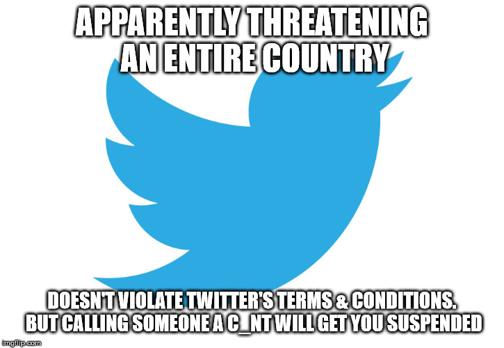 Twitter | APPARENTLY THREATENING AN ENTIRE COUNTRY; DOESN'T VIOLATE TWITTER'S TERMS & CONDITIONS. BUT CALLING SOMEONE A C_NT WILL GET YOU SUSPENDED | image tagged in twitter | made w/ Imgflip meme maker